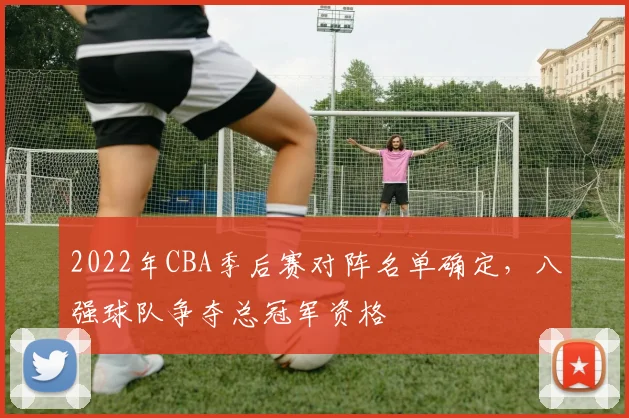 2022年CBA季后赛对阵名单确定，八强球队争夺总冠军资格