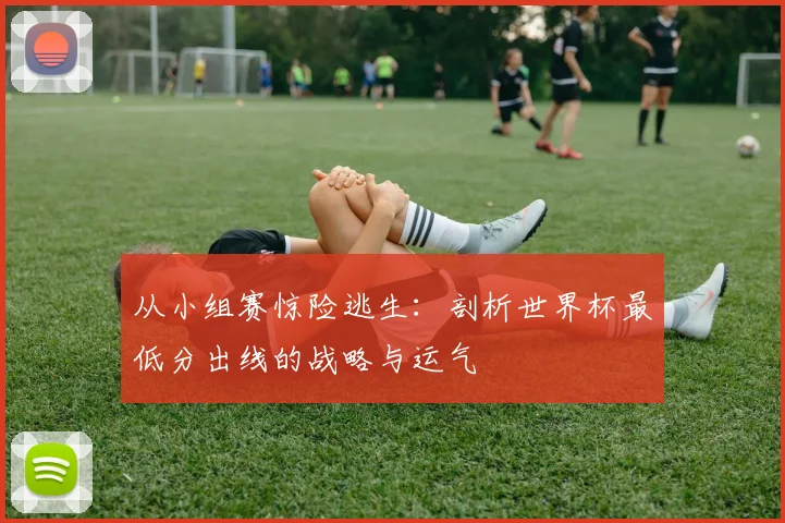 从小组赛惊险逃生：剖析世界杯最低分出线的战略与运气