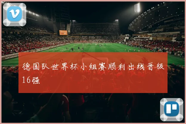 德国队世界杯小组赛顺利出线晋级16强