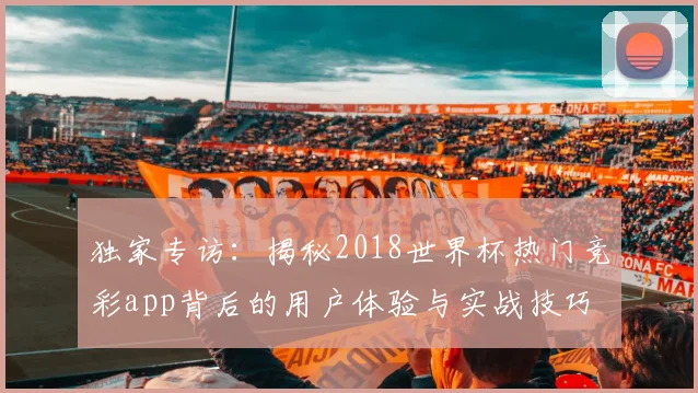 独家专访：揭秘2018世界杯热门竞彩app背后的用户体验与实战技巧