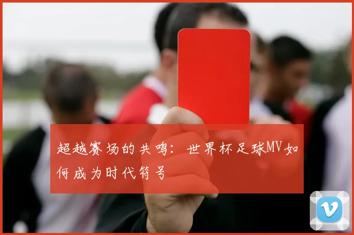 超越赛场的共鸣：世界杯足球MV如何成为时代符号