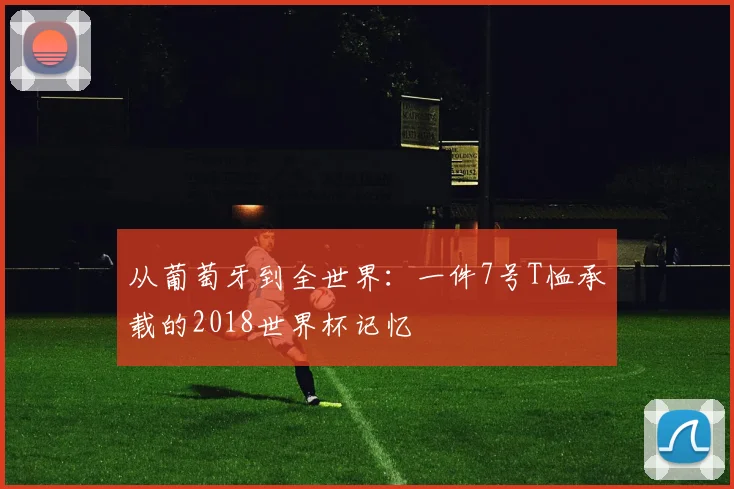 从葡萄牙到全世界：一件7号T恤承载的2018世界杯记忆