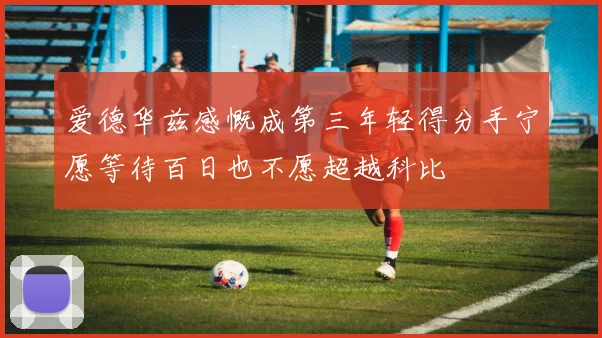 爱德华兹感慨成第三年轻得分手宁愿等待百日也不愿超越科比