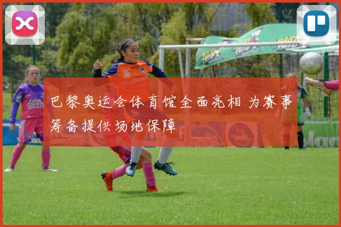 巴黎奥运会体育馆全面亮相 为赛事筹备提供场地保障