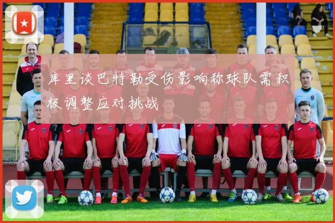 库里谈巴特勒受伤影响称球队需积极调整应对挑战
