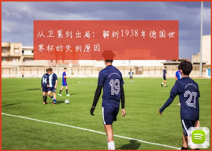 从卫冕到出局：解析1938年德国世界杯的失利原因